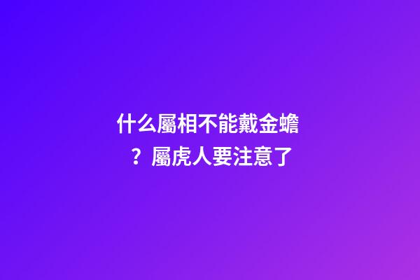 什么屬相不能戴金蟾？屬虎人要注意了